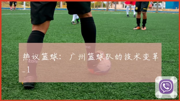 热议篮球：广州篮球队的技术变革_1